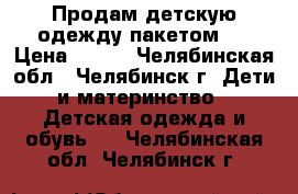 Продам детскую одежду пакетом . › Цена ­ 800 - Челябинская обл., Челябинск г. Дети и материнство » Детская одежда и обувь   . Челябинская обл.,Челябинск г.